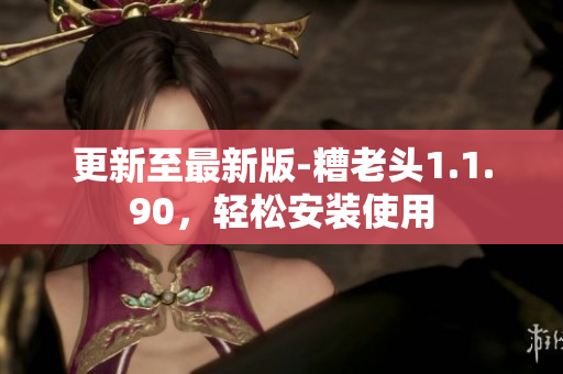 更新至最新版-糟老头1.1.90，轻松安装使用