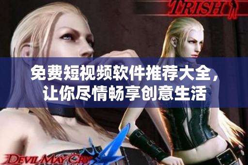 免费短视频软件推荐大全，让你尽情畅享创意生活