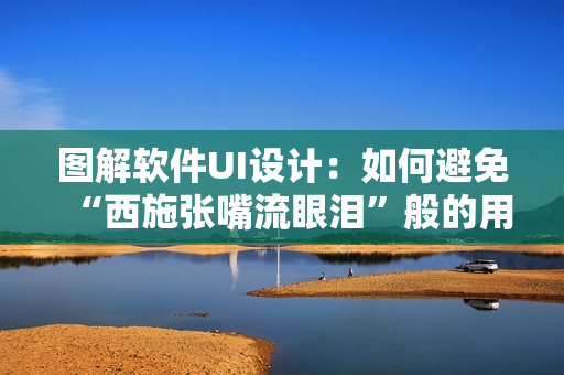 图解软件UI设计：如何避免“西施张嘴流眼泪”般的用户体验？
