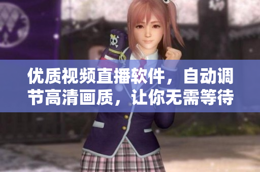 优质视频直播软件，自动调节高清画质，让你无需等待，畅享影音乐趣