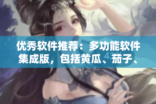 优秀软件推荐：多功能软件集成版，包括黄瓜、茄子、香蕉、秋葵、榴莲