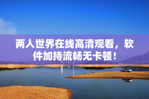 两人世界在线高清观看，软件加持流畅无卡顿！