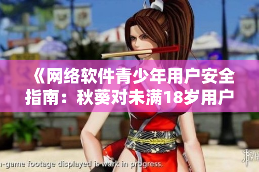 《网络软件青少年用户安全指南：秋葵对未满18岁用户适宜吗？》
