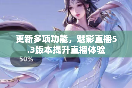 更新多项功能，魅影直播5.3版本提升直播体验