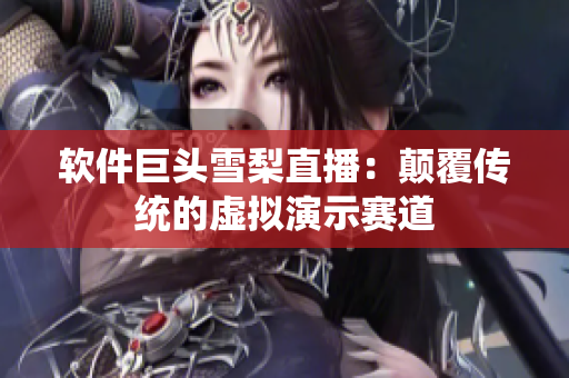 软件巨头雪梨直播：颠覆传统的虚拟演示赛道