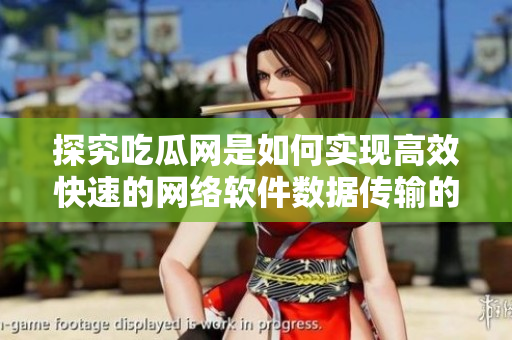 探究吃瓜网是如何实现高效快速的网络软件数据传输的？
