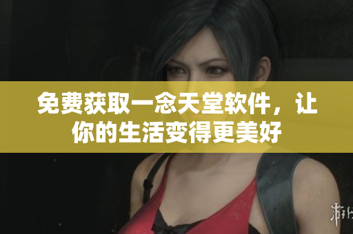 免费获取一念天堂软件，让你的生活变得更美好