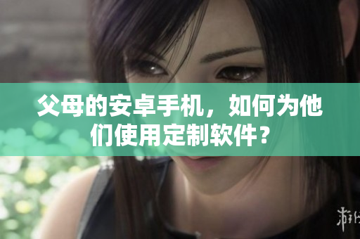 父母的安卓手机，如何为他们使用定制软件？