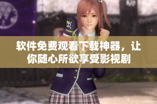 软件免费观看下载神器，让你随心所欲享受影视剧