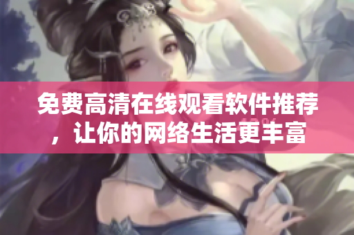 免费高清在线观看软件推荐，让你的网络生活更丰富