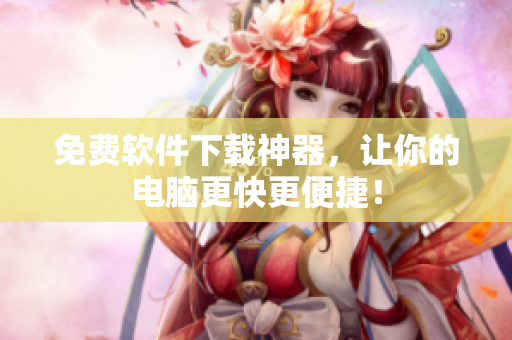 免费软件下载神器，让你的电脑更快更便捷！