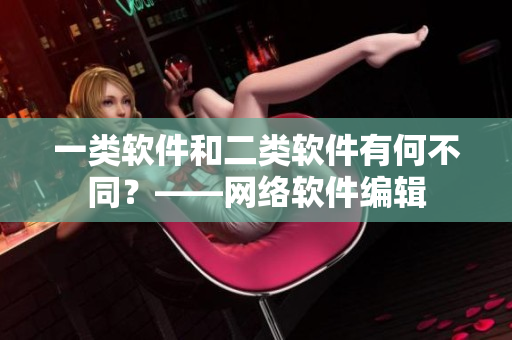 一类软件和二类软件有何不同？——网络软件编辑