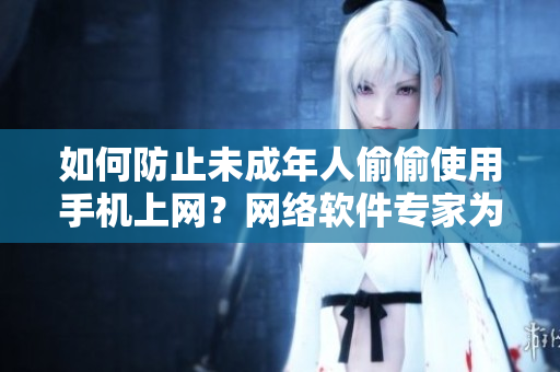 如何防止未成年人偷偷使用手机上网？网络软件专家为您支招！