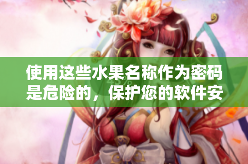 使用这些水果名称作为密码是危险的，保护您的软件安全