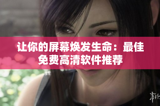 让你的屏幕焕发生命：最佳免费高清软件推荐