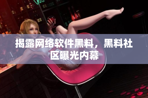 揭露网络软件黑料，黑料社区曝光内幕