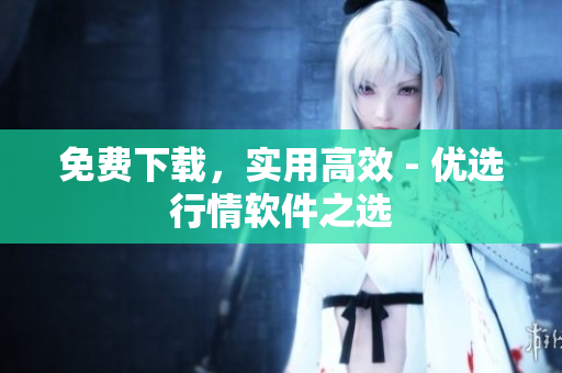 免费下载，实用高效 - 优选行情软件之选