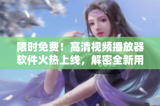 限时免费！高清视频播放器软件火热上线，解密全新用户体验！