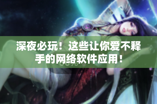 深夜必玩！这些让你爱不释手的网络软件应用！