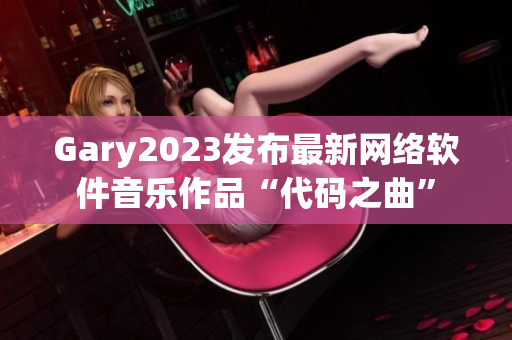 Gary2023发布最新网络软件音乐作品“代码之曲”