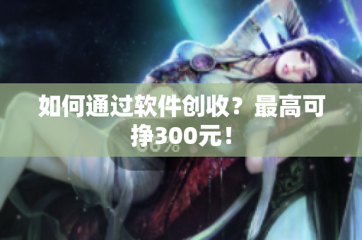 如何通过软件创收？最高可挣300元！