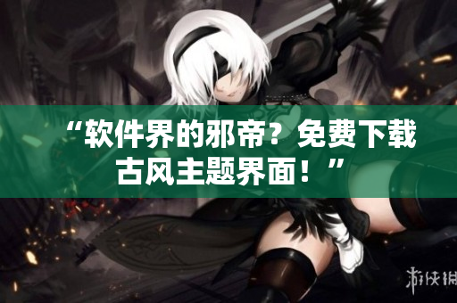 “软件界的邪帝？免费下载古风主题界面！”
