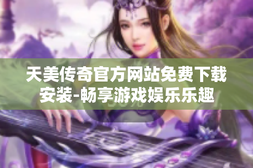 天美传奇官方网站免费下载安装-畅享游戏娱乐乐趣