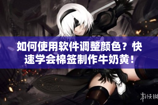 如何使用软件调整颜色？快速学会棉签制作牛奶黄！
