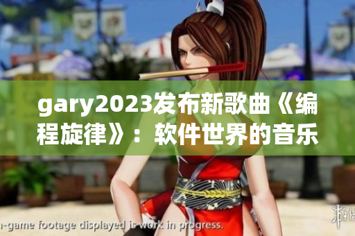 gary2023发布新歌曲《编程旋律》：软件世界的音乐奏鸣
