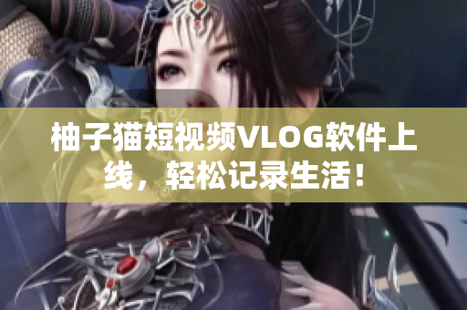 柚子猫短视频VLOG软件上线，轻松记录生活！