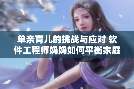 单亲育儿的挑战与应对 软件工程师妈妈如何平衡家庭与工作