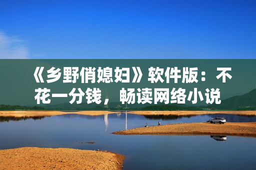 《乡野俏媳妇》软件版：不花一分钱，畅读网络小说