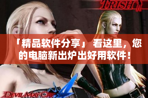 「精品软件分享」 看这里，您的电脑新出炉出好用软件！
