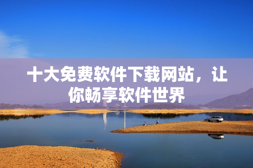 十大免费软件下载网站，让你畅享软件世界