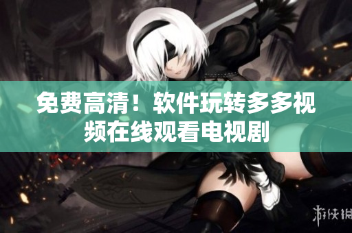 免费高清！软件玩转多多视频在线观看电视剧