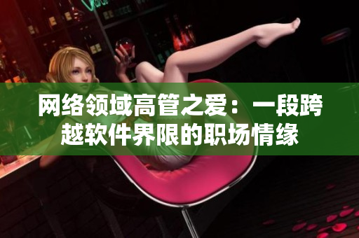 网络领域高管之爱：一段跨越软件界限的职场情缘