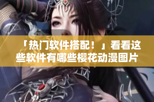 「热门软件搭配！」看看这些软件有哪些樱花动漫图片？