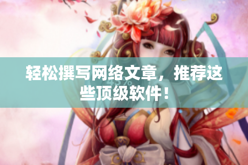轻松撰写网络文章，推荐这些顶级软件！