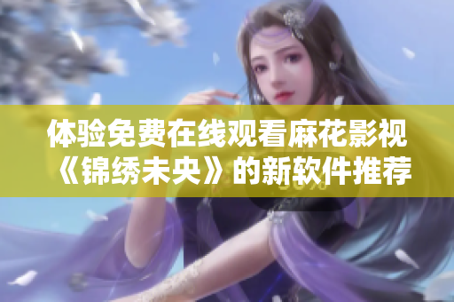 体验免费在线观看麻花影视《锦绣未央》的新软件推荐