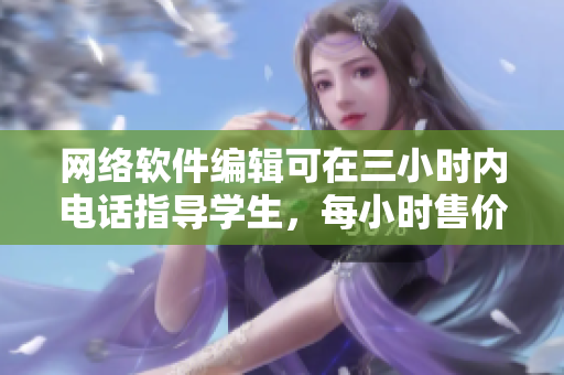 网络软件编辑可在三小时内电话指导学生，每小时售价仅100元
