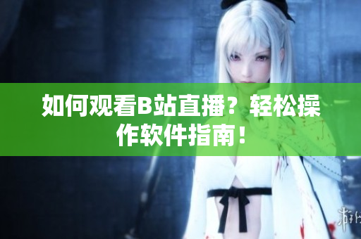 如何观看B站直播？轻松操作软件指南！