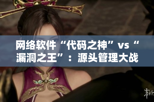 网络软件“代码之神”vs“漏洞之王”：源头管理大战