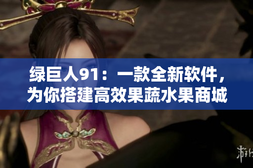绿巨人91：一款全新软件，为你搭建高效果蔬水果商城