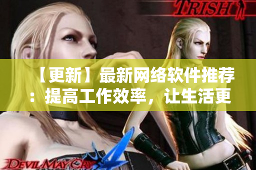 【更新】最新网络软件推荐：提高工作效率，让生活更便捷！