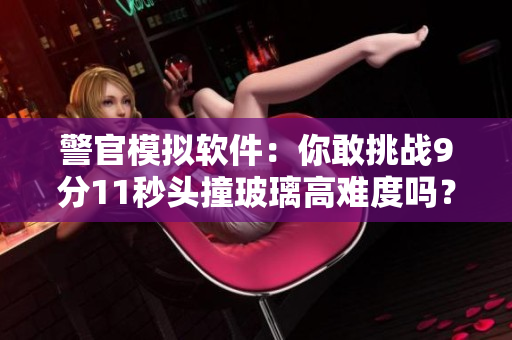 警官模拟软件：你敢挑战9分11秒头撞玻璃高难度吗？