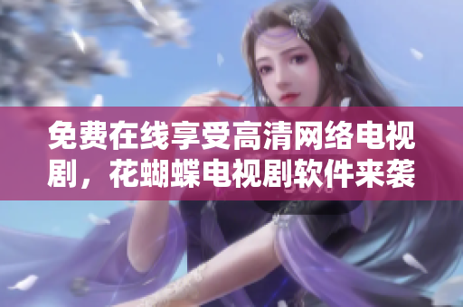 免费在线享受高清网络电视剧，花蝴蝶电视剧软件来袭！