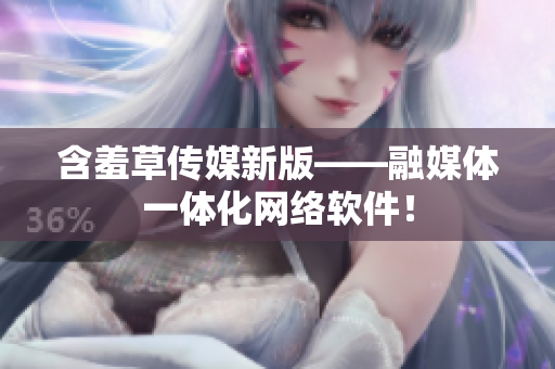 含羞草传媒新版——融媒体一体化网络软件！