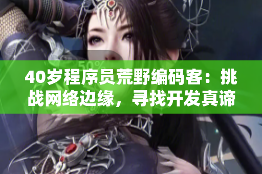 40岁程序员荒野编码客：挑战网络边缘，寻找开发真谛
