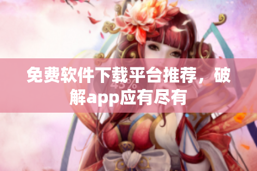 免费软件下载平台推荐，破解app应有尽有