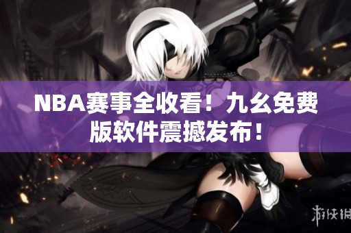 NBA赛事全收看！九幺免费版软件震撼发布！